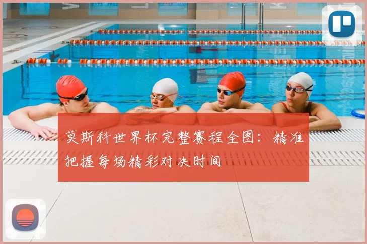 莫斯科世界杯完整赛程全图:精准把握每场精彩对决时间