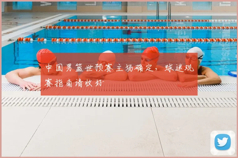 中国男篮世预赛主场确定,球迷观赛指南请收好