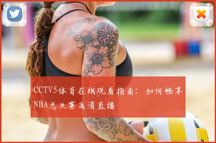 CCTV5体育在线观看指南：如何畅享NBA总决赛高清直播