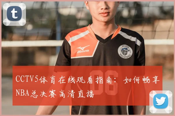 CCTV5体育在线观看指南：如何畅享NBA总决赛高清直播