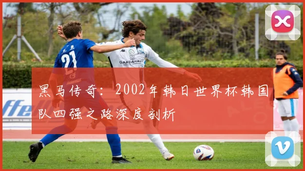 黑马传奇：2002年韩日世界杯韩国队四强之路深度剖析