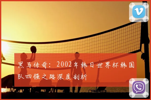 黑马传奇:2002年韩日世界杯韩国队四强之路深度剖析